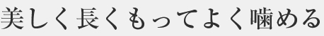 美しく長くもってよく噛める